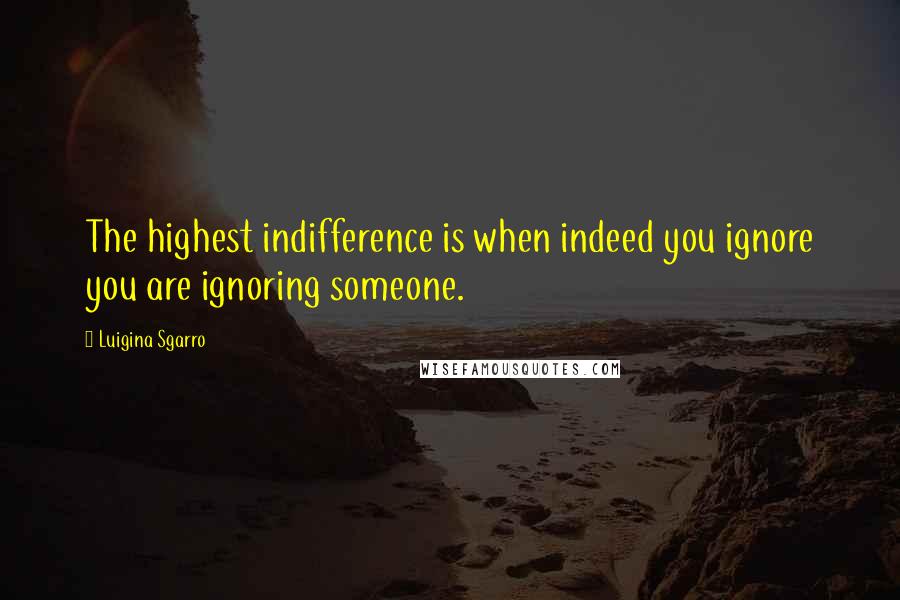 Luigina Sgarro Quotes: The highest indifference is when indeed you ignore you are ignoring someone.