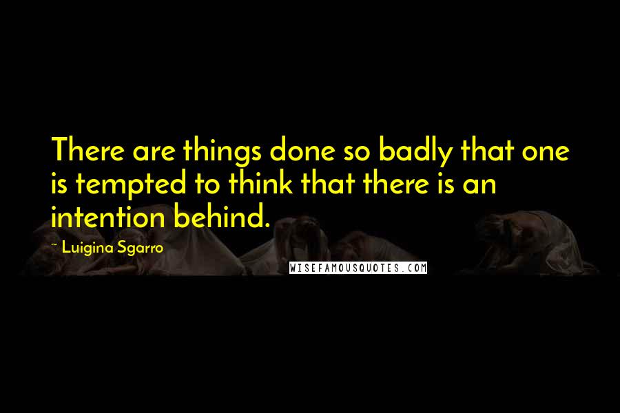 Luigina Sgarro Quotes: There are things done so badly that one is tempted to think that there is an intention behind.