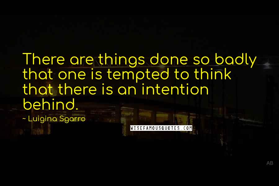 Luigina Sgarro Quotes: There are things done so badly that one is tempted to think that there is an intention behind.