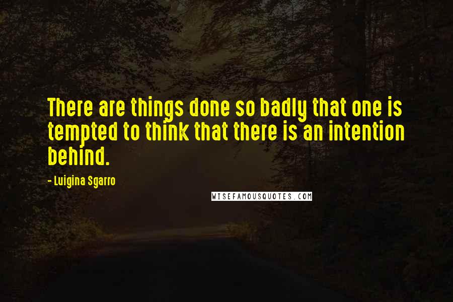 Luigina Sgarro Quotes: There are things done so badly that one is tempted to think that there is an intention behind.