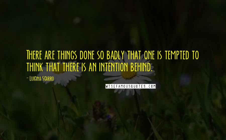 Luigina Sgarro Quotes: There are things done so badly that one is tempted to think that there is an intention behind.