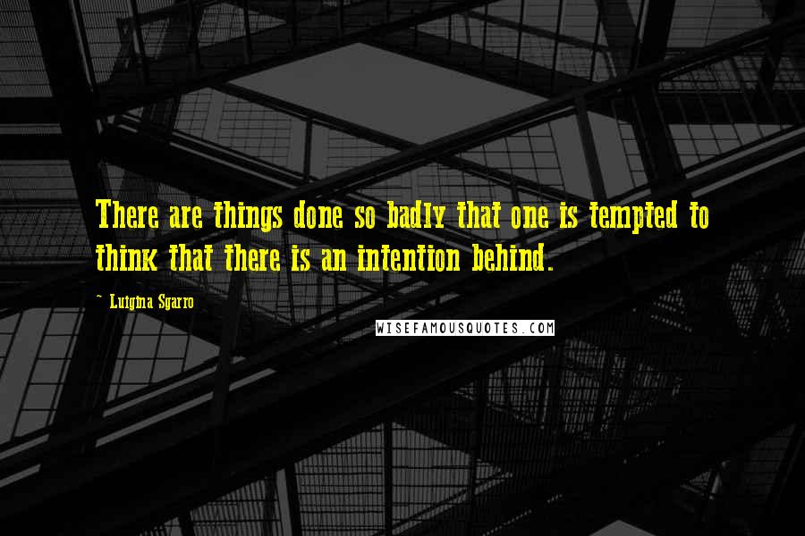 Luigina Sgarro Quotes: There are things done so badly that one is tempted to think that there is an intention behind.