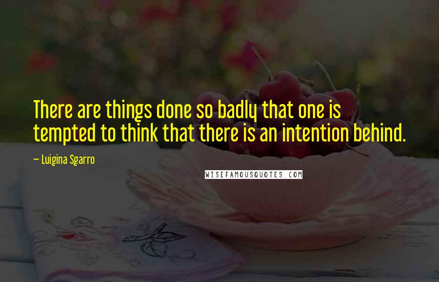 Luigina Sgarro Quotes: There are things done so badly that one is tempted to think that there is an intention behind.