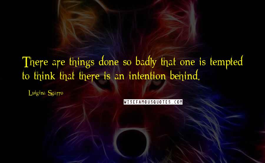 Luigina Sgarro Quotes: There are things done so badly that one is tempted to think that there is an intention behind.
