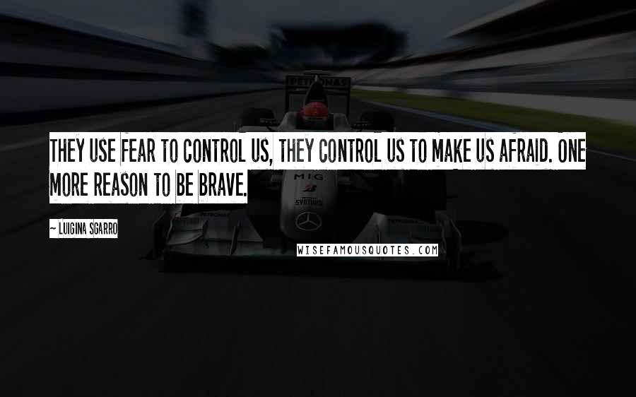 Luigina Sgarro Quotes: They use fear to control us, they control us to make us afraid. One more reason to be brave.