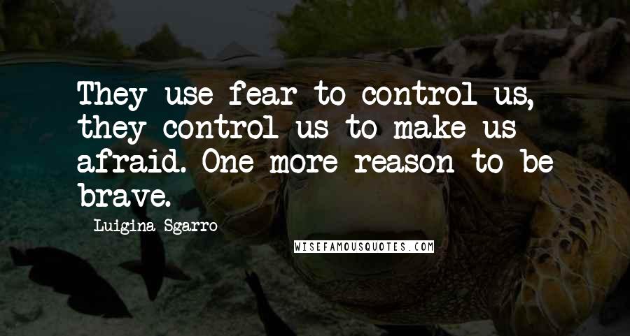 Luigina Sgarro Quotes: They use fear to control us, they control us to make us afraid. One more reason to be brave.