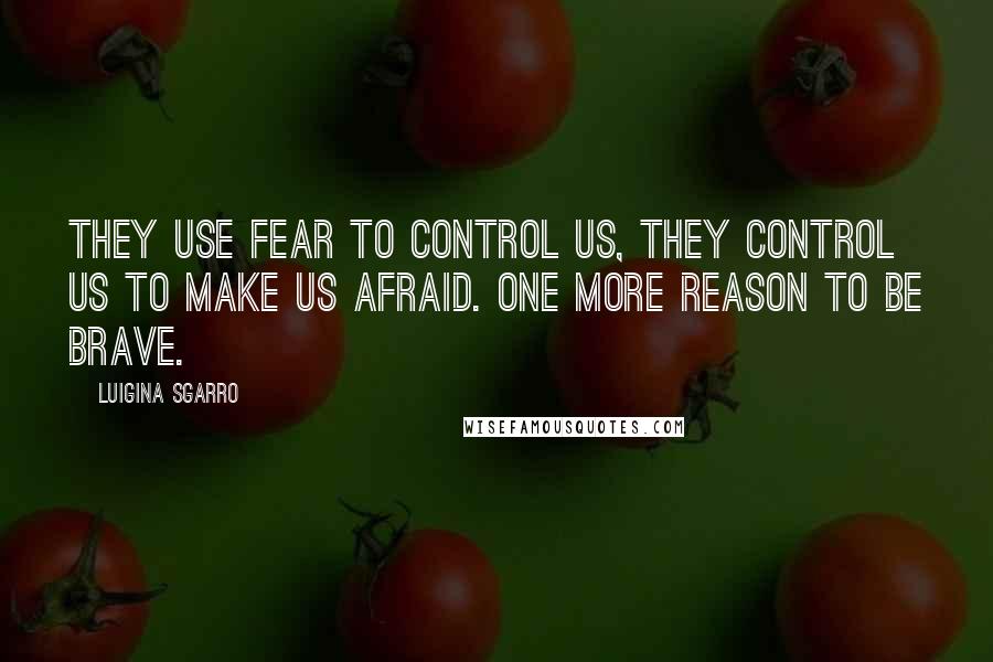 Luigina Sgarro Quotes: They use fear to control us, they control us to make us afraid. One more reason to be brave.