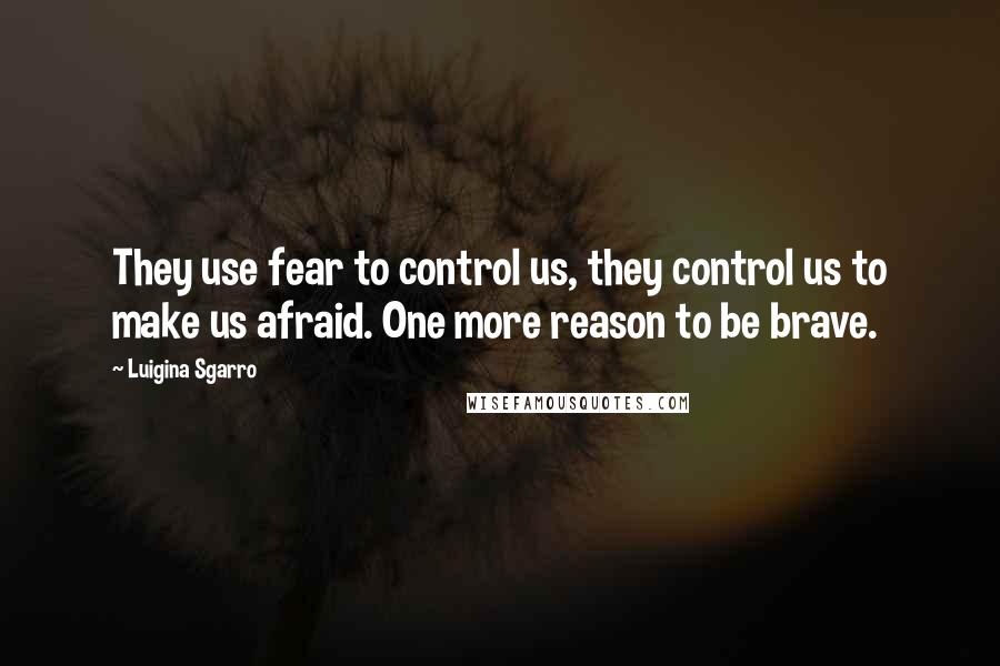 Luigina Sgarro Quotes: They use fear to control us, they control us to make us afraid. One more reason to be brave.