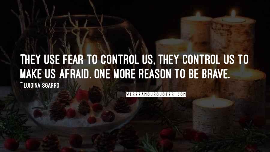 Luigina Sgarro Quotes: They use fear to control us, they control us to make us afraid. One more reason to be brave.