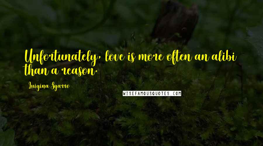 Luigina Sgarro Quotes: Unfortunately, love is more often an alibi than a reason.