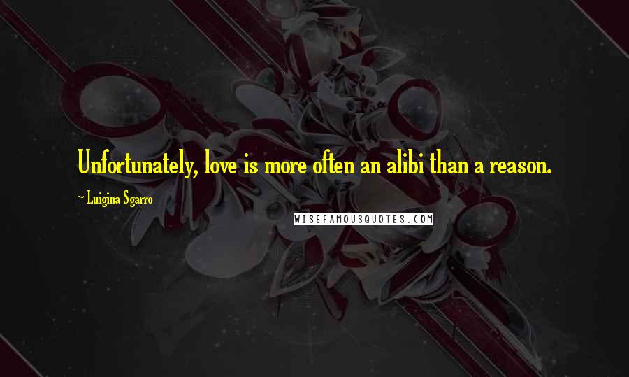 Luigina Sgarro Quotes: Unfortunately, love is more often an alibi than a reason.