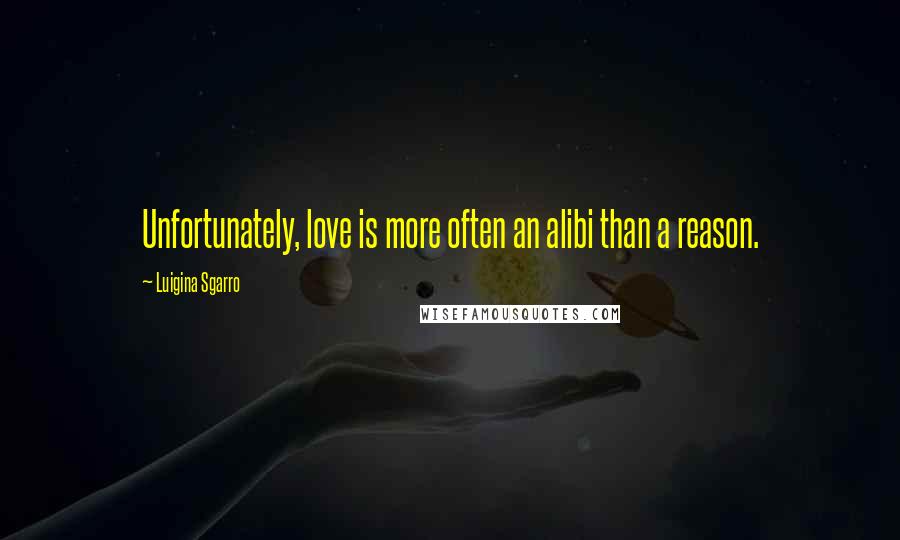 Luigina Sgarro Quotes: Unfortunately, love is more often an alibi than a reason.