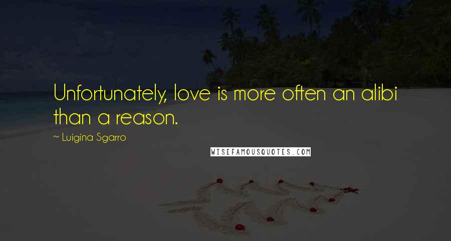 Luigina Sgarro Quotes: Unfortunately, love is more often an alibi than a reason.