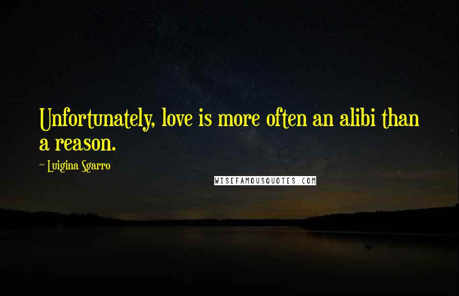Luigina Sgarro Quotes: Unfortunately, love is more often an alibi than a reason.