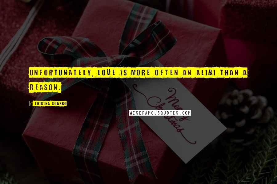 Luigina Sgarro Quotes: Unfortunately, love is more often an alibi than a reason.