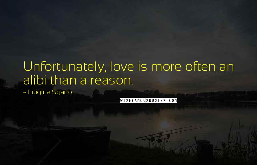 Luigina Sgarro Quotes: Unfortunately, love is more often an alibi than a reason.