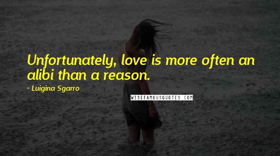 Luigina Sgarro Quotes: Unfortunately, love is more often an alibi than a reason.