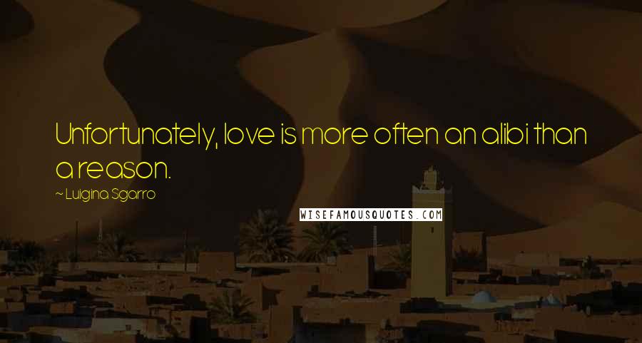 Luigina Sgarro Quotes: Unfortunately, love is more often an alibi than a reason.