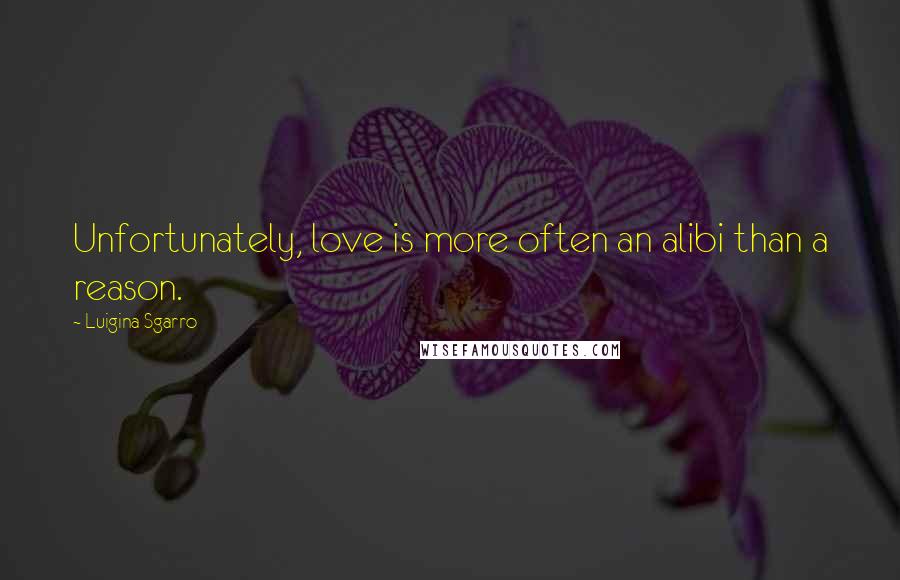 Luigina Sgarro Quotes: Unfortunately, love is more often an alibi than a reason.