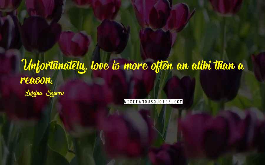Luigina Sgarro Quotes: Unfortunately, love is more often an alibi than a reason.