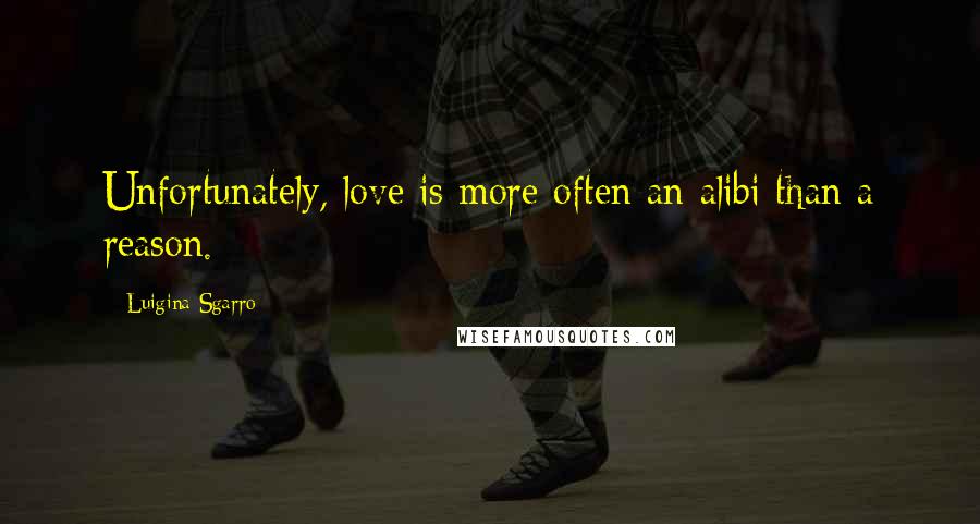 Luigina Sgarro Quotes: Unfortunately, love is more often an alibi than a reason.