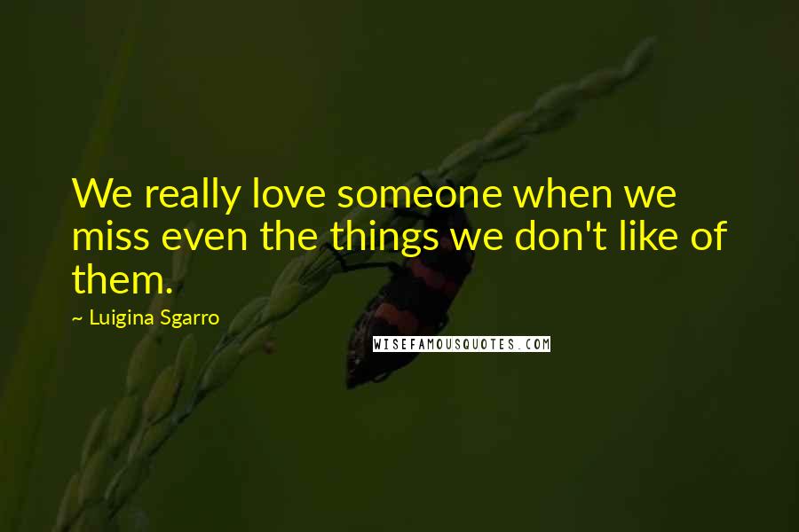 Luigina Sgarro Quotes: We really love someone when we miss even the things we don't like of them.