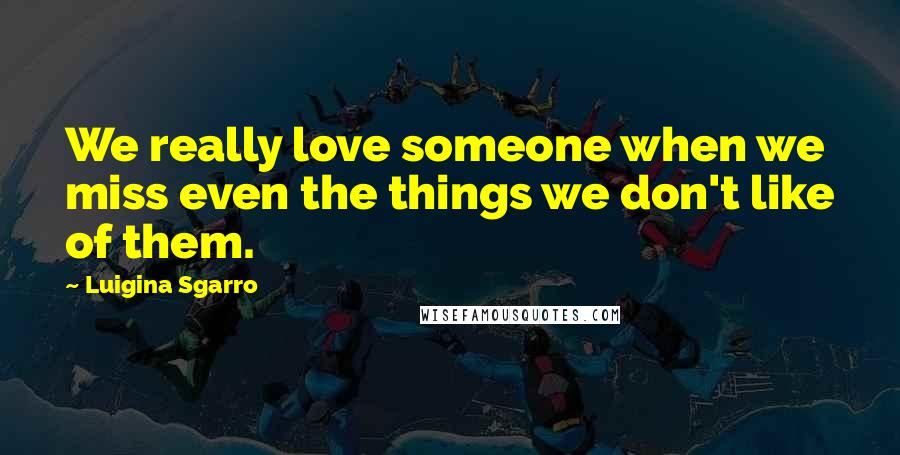 Luigina Sgarro Quotes: We really love someone when we miss even the things we don't like of them.