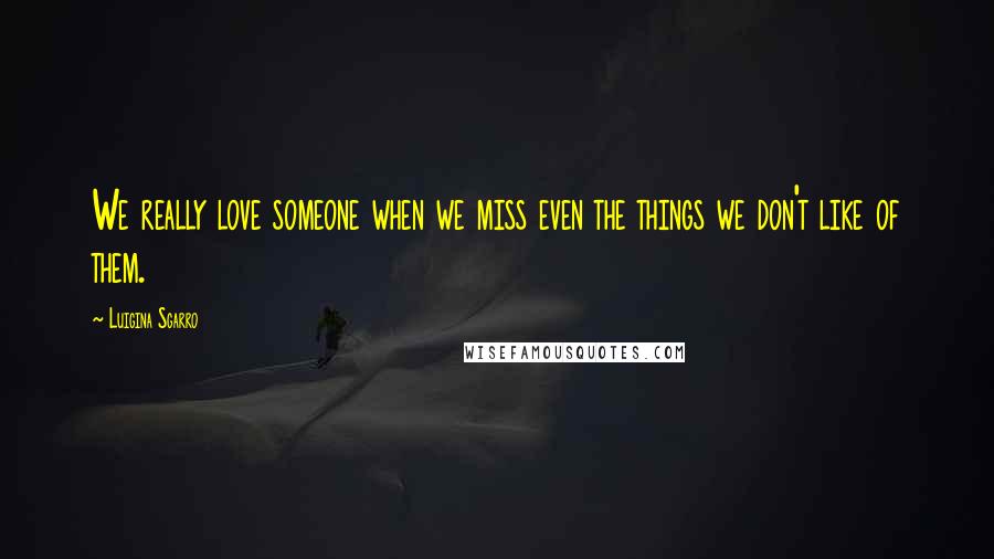 Luigina Sgarro Quotes: We really love someone when we miss even the things we don't like of them.