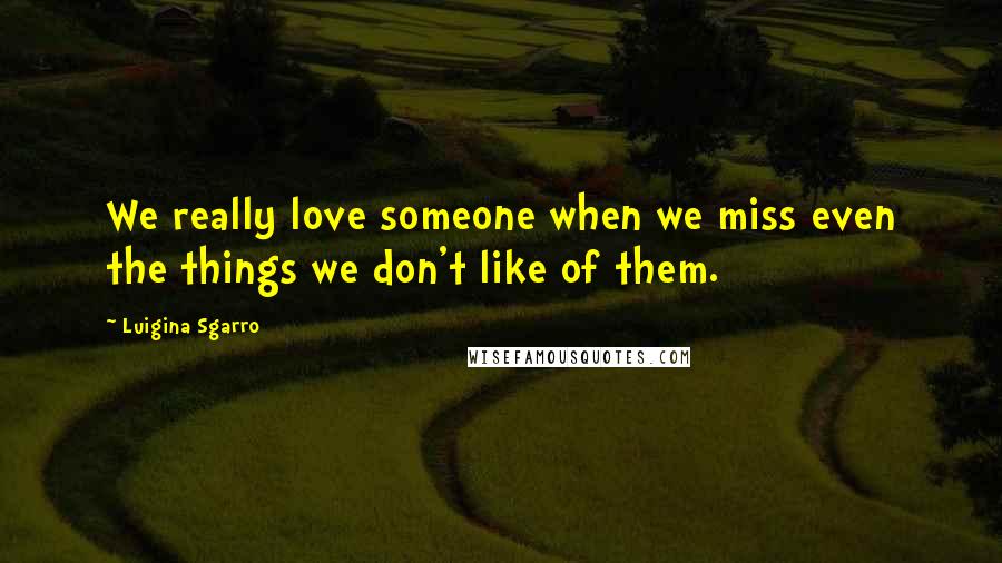 Luigina Sgarro Quotes: We really love someone when we miss even the things we don't like of them.