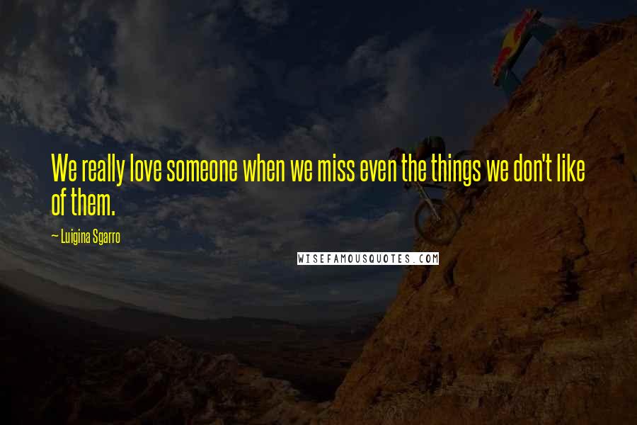 Luigina Sgarro Quotes: We really love someone when we miss even the things we don't like of them.