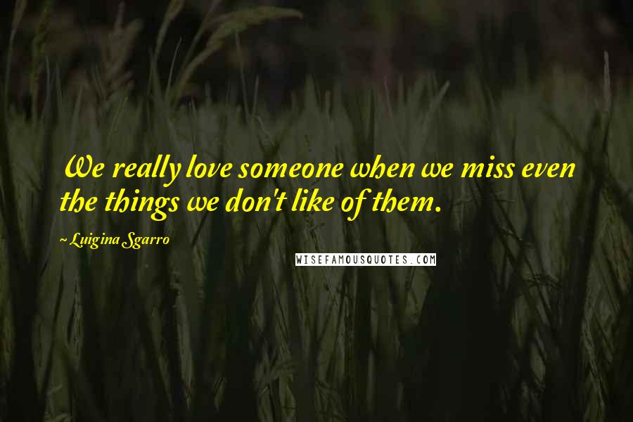 Luigina Sgarro Quotes: We really love someone when we miss even the things we don't like of them.