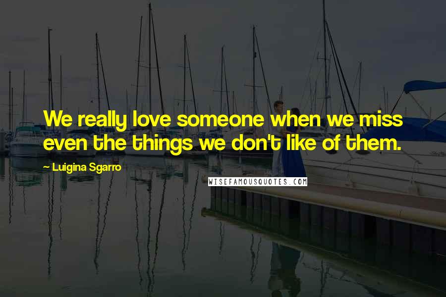 Luigina Sgarro Quotes: We really love someone when we miss even the things we don't like of them.