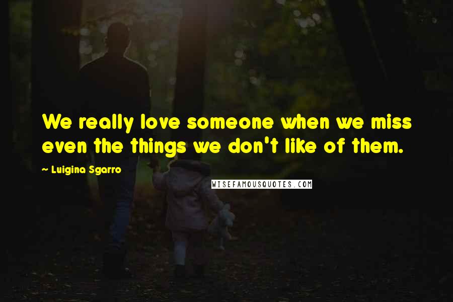 Luigina Sgarro Quotes: We really love someone when we miss even the things we don't like of them.