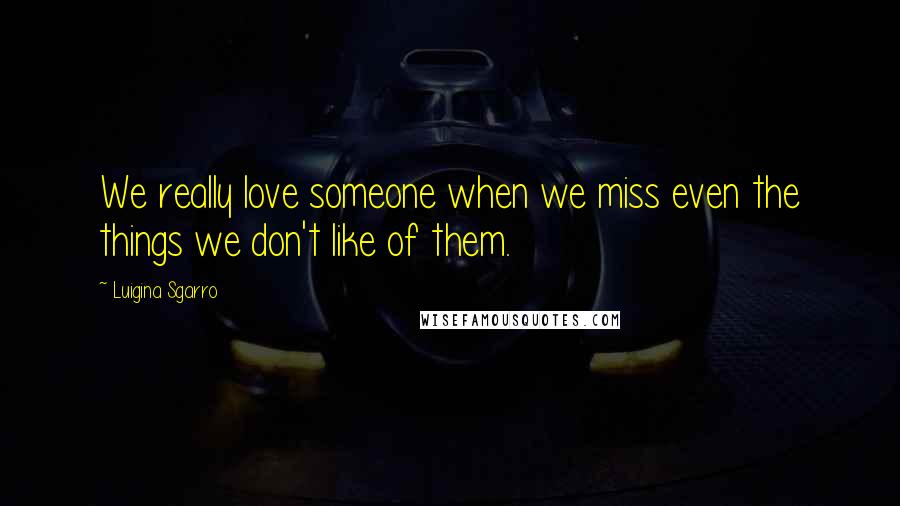 Luigina Sgarro Quotes: We really love someone when we miss even the things we don't like of them.