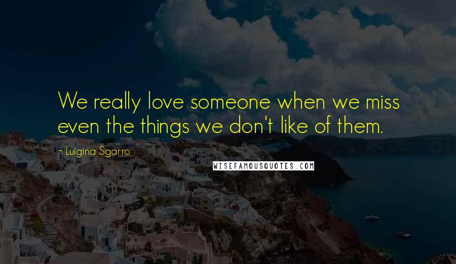 Luigina Sgarro Quotes: We really love someone when we miss even the things we don't like of them.