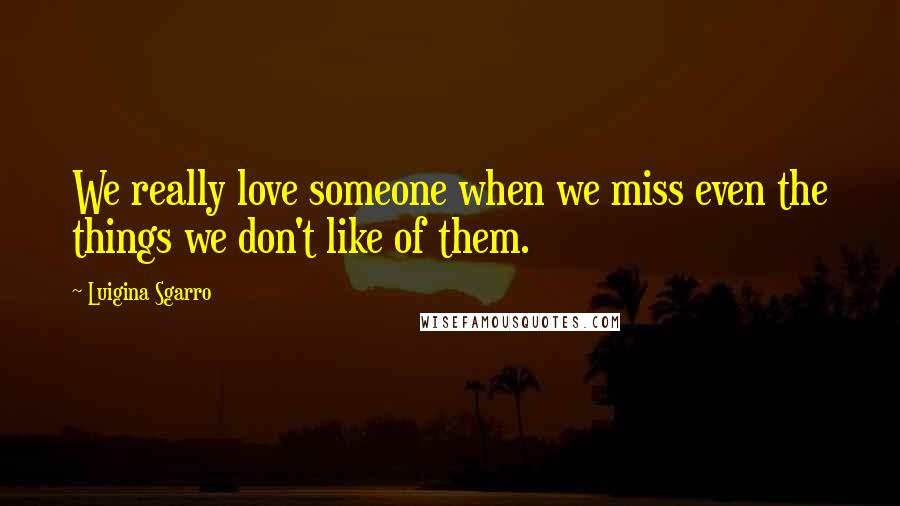 Luigina Sgarro Quotes: We really love someone when we miss even the things we don't like of them.