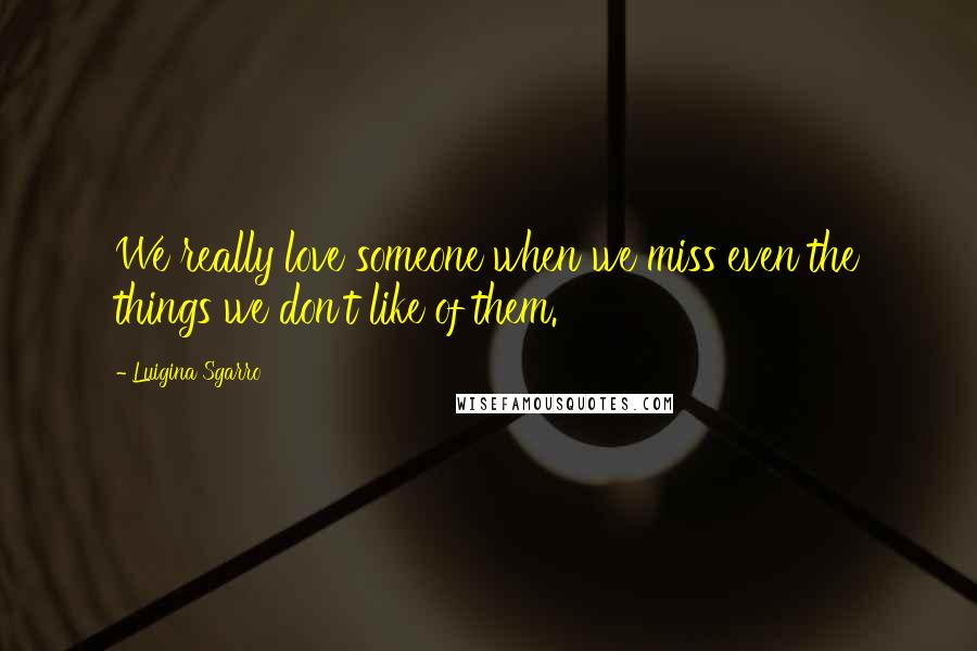 Luigina Sgarro Quotes: We really love someone when we miss even the things we don't like of them.