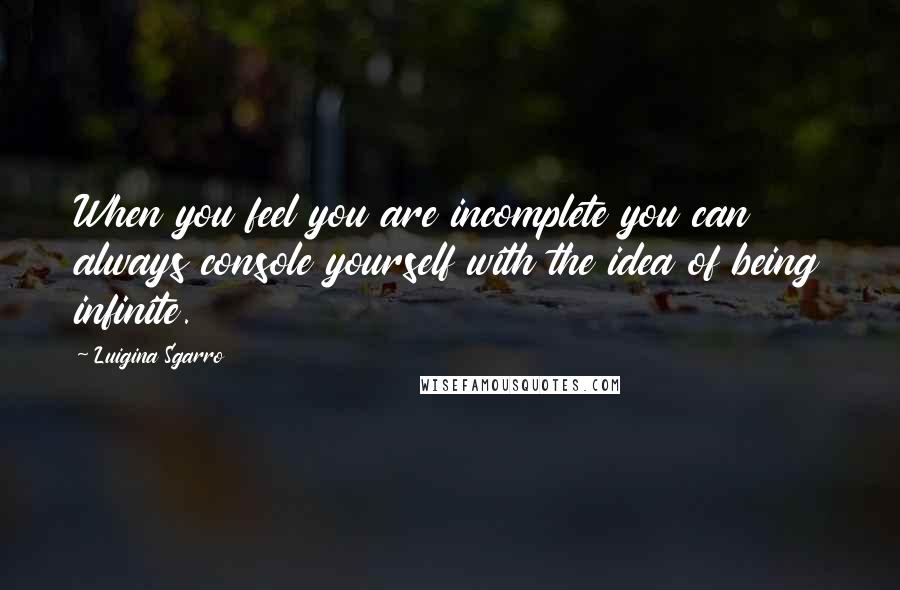Luigina Sgarro Quotes: When you feel you are incomplete you can always console yourself with the idea of being infinite.