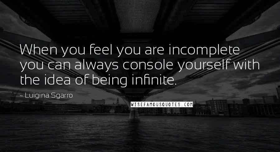 Luigina Sgarro Quotes: When you feel you are incomplete you can always console yourself with the idea of being infinite.