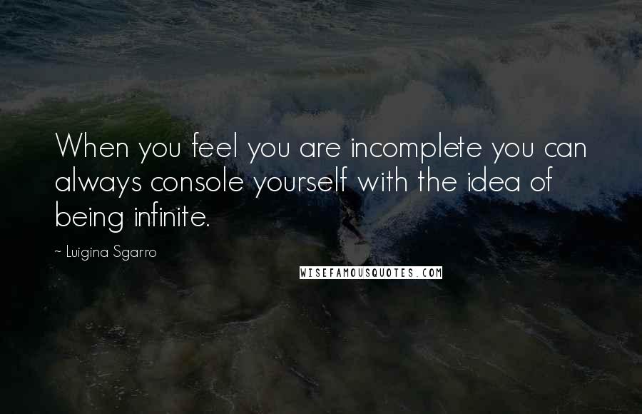 Luigina Sgarro Quotes: When you feel you are incomplete you can always console yourself with the idea of being infinite.