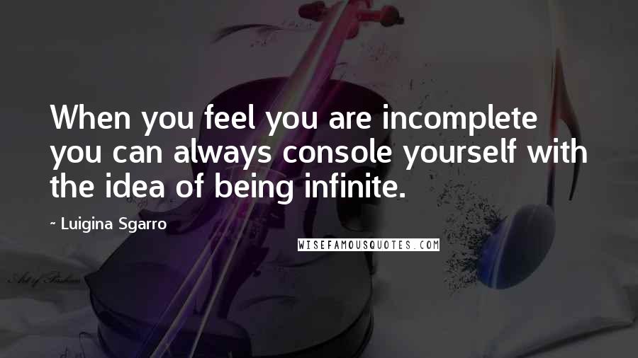Luigina Sgarro Quotes: When you feel you are incomplete you can always console yourself with the idea of being infinite.