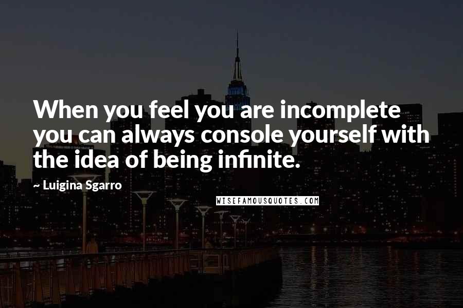 Luigina Sgarro Quotes: When you feel you are incomplete you can always console yourself with the idea of being infinite.