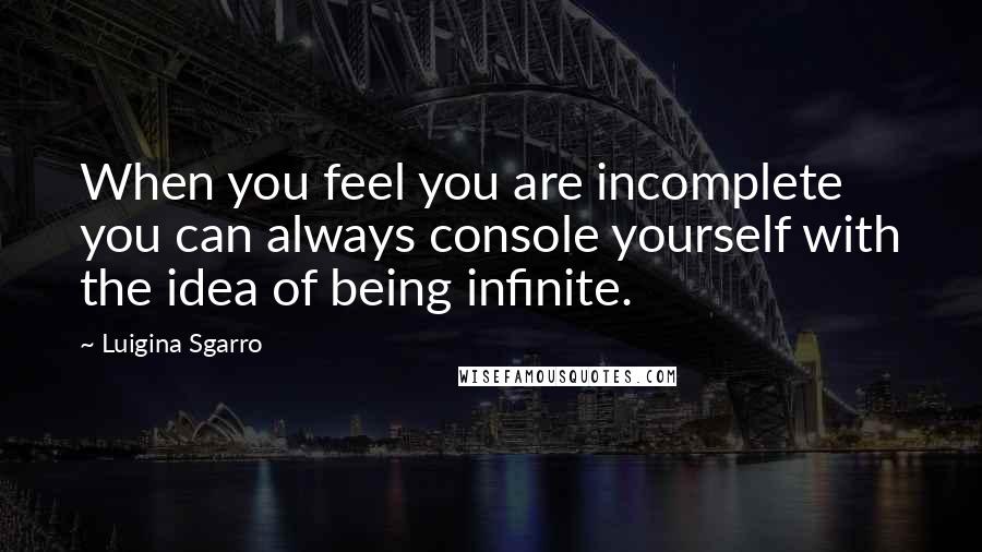 Luigina Sgarro Quotes: When you feel you are incomplete you can always console yourself with the idea of being infinite.