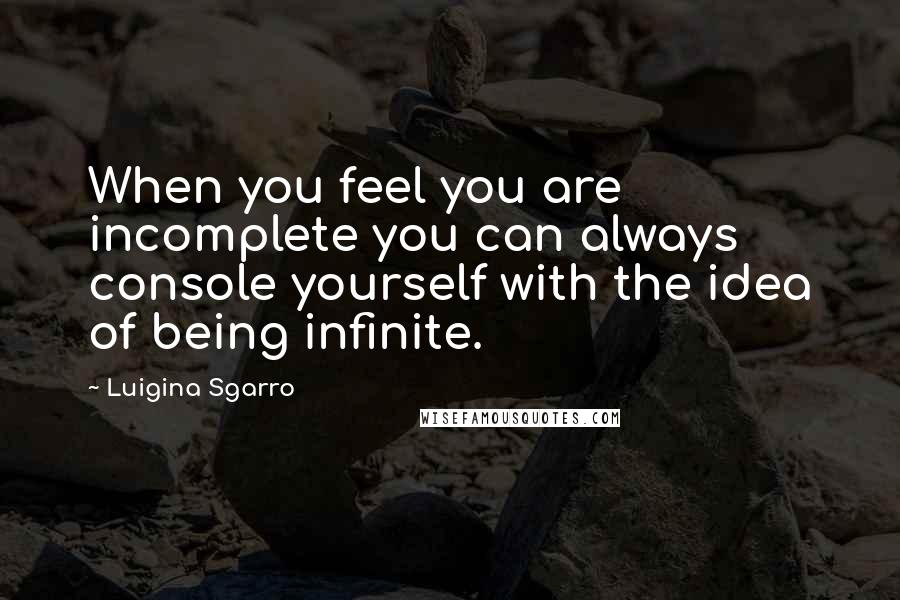 Luigina Sgarro Quotes: When you feel you are incomplete you can always console yourself with the idea of being infinite.