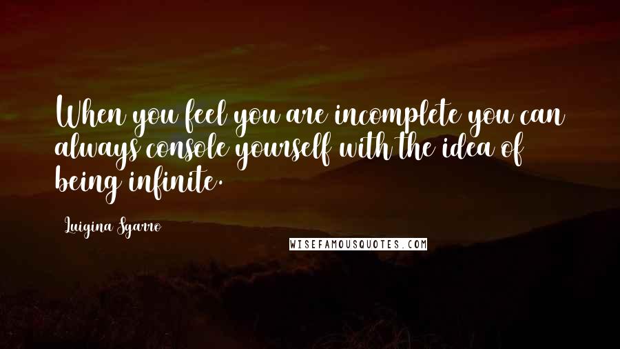Luigina Sgarro Quotes: When you feel you are incomplete you can always console yourself with the idea of being infinite.