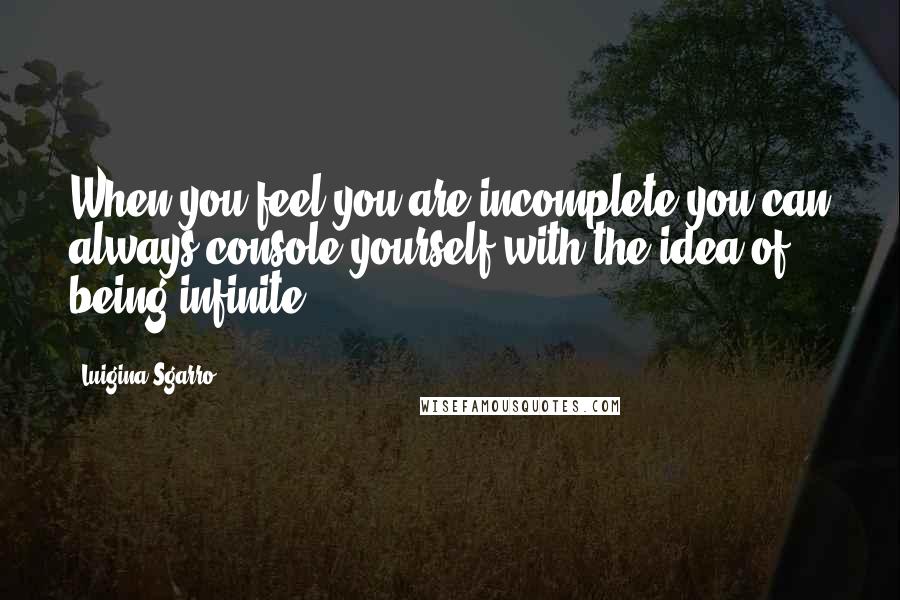 Luigina Sgarro Quotes: When you feel you are incomplete you can always console yourself with the idea of being infinite.