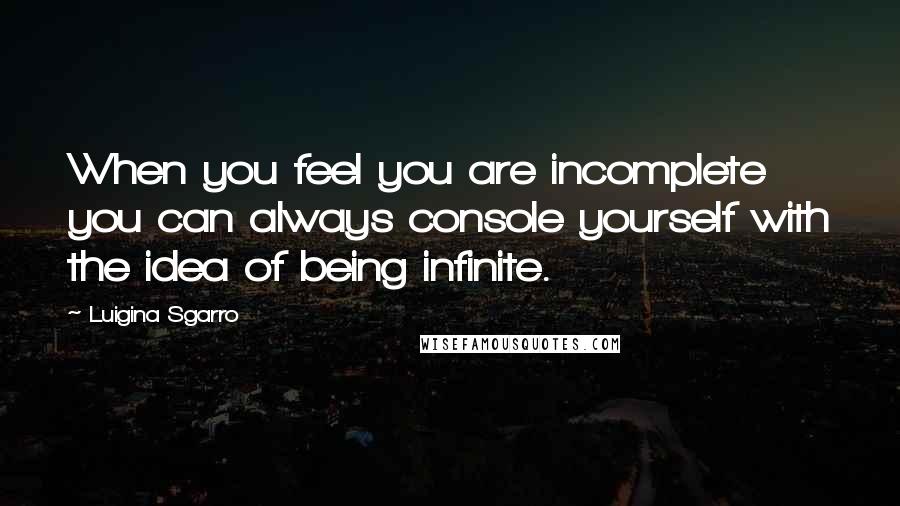 Luigina Sgarro Quotes: When you feel you are incomplete you can always console yourself with the idea of being infinite.