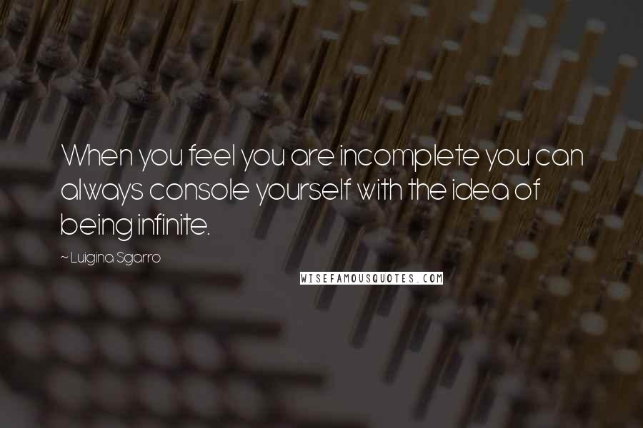 Luigina Sgarro Quotes: When you feel you are incomplete you can always console yourself with the idea of being infinite.