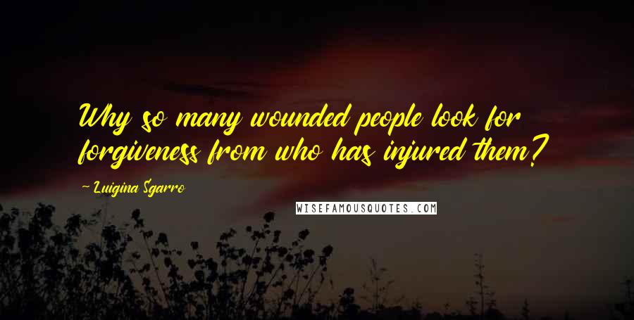 Luigina Sgarro Quotes: Why so many wounded people look for forgiveness from who has injured them?