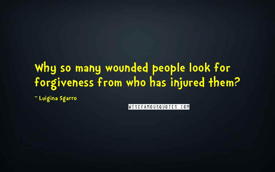 Luigina Sgarro Quotes: Why so many wounded people look for forgiveness from who has injured them?